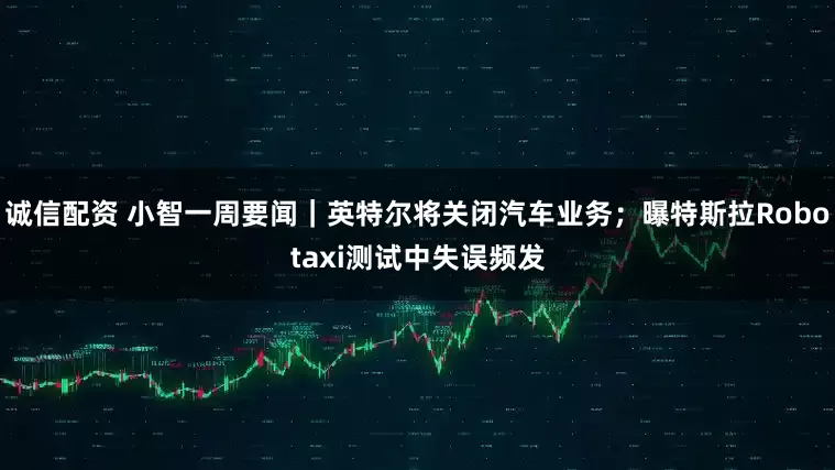 诚信配资 小智一周要闻｜英特尔将关闭汽车业务；曝特斯拉Robotaxi测试中失误频发