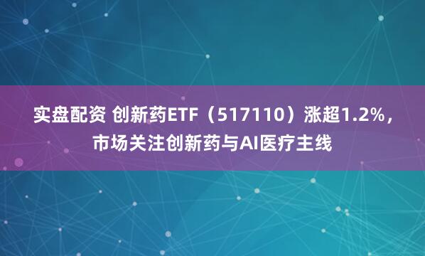 实盘配资 创新药ETF（517110）涨超1.2%，市场关注创新药与AI医疗主线
