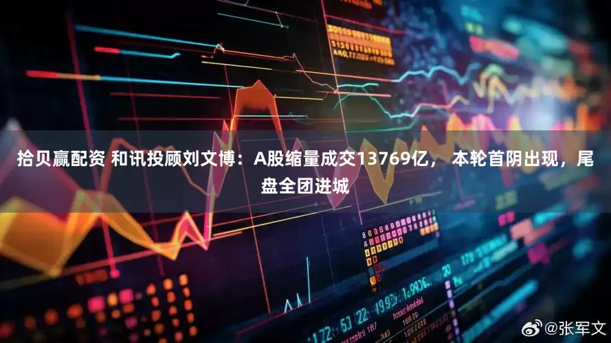 拾贝赢配资 和讯投顾刘文博：A股缩量成交13769亿， 本轮首阴出现，尾盘全团进城