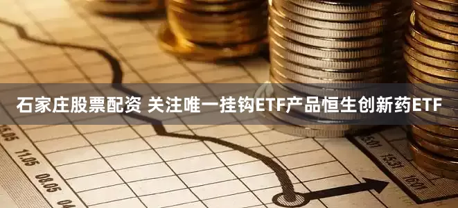 石家庄股票配资 关注唯一挂钩ETF产品恒生创新药ETF