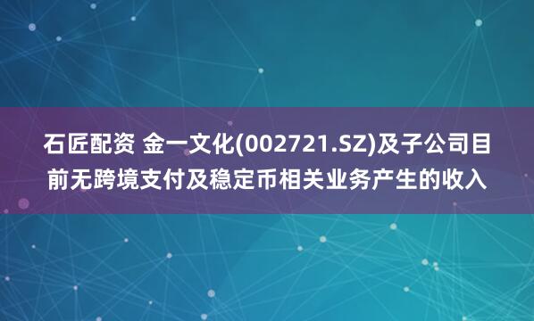 石匠配资 金一文化(002721.SZ)及子公司目前无跨境支付及稳定币相关业务产生的收入