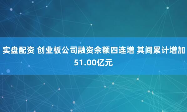 实盘配资 创业板公司融资余额四连增 其间累计增加51.00亿元