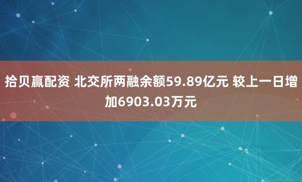 拾贝赢配资 北交所两融余额59.89亿元 较上一日增加6903.03万元