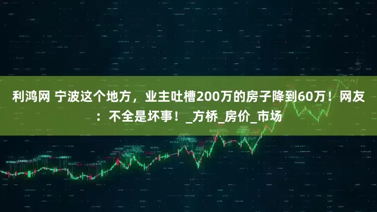 利鸿网 宁波这个地方,业主吐槽200万的房子降到60万!网友:不全是坏事!_方桥_房价_市场