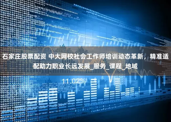 石家庄股票配资 中大网校社会工作师培训动态革新，精准适配助力职业长远发展_服务_课程_地域