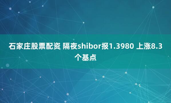 石家庄股票配资 隔夜shibor报1.3980 上涨8.3个基点
