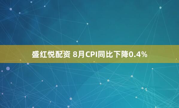 盛红悦配资 8月CPI同比下降0.4%