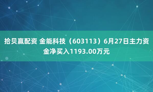 拾贝赢配资 金能科技(603113)6月27日主力资金净买入1193.00万元
