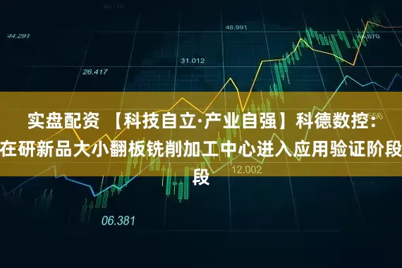 实盘配资 【科技自立·产业自强】科德数控:在研新品大小翻板铣削加工中心进入应用验证阶段