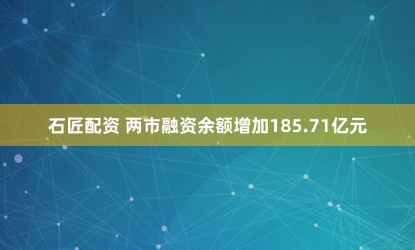 石匠配资 两市融资余额增加185.71亿元