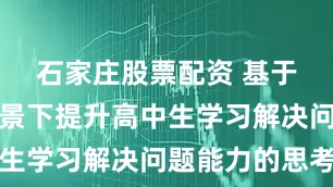 石家庄股票配资 基于新高考背景下提升高中生学习解决问题能力的思考