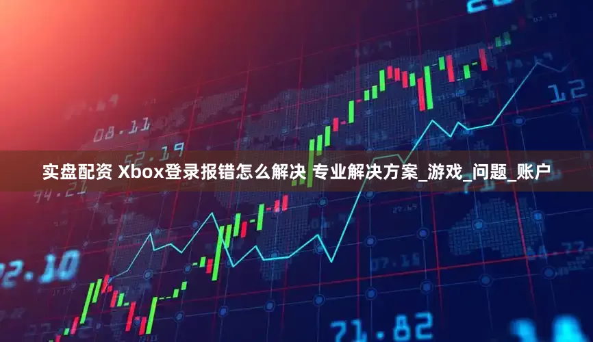 实盘配资 Xbox登录报错怎么解决 专业解决方案_游戏_问题_账户