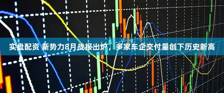 实盘配资 新势力8月战报出炉，多家车企交付量创下历史新高