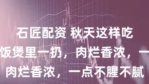 石匠配资 秋天这样吃肉，往电饭煲里一扔，肉烂香浓，一点不腥不腻