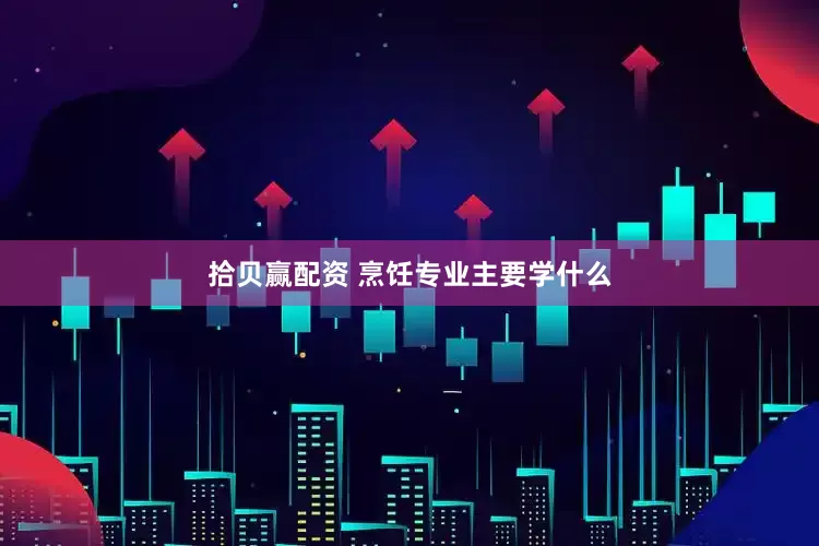 拾贝赢配资 烹饪专业主要学什么