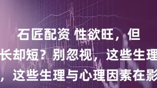 石匠配资 性欲旺,但性生活时长却短?别忽视,这些生理与心理因素在影响
