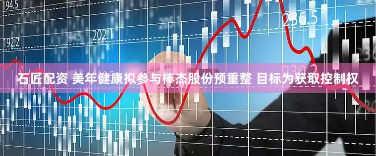 石匠配资 美年健康拟参与棒杰股份预重整 目标为获取控制权