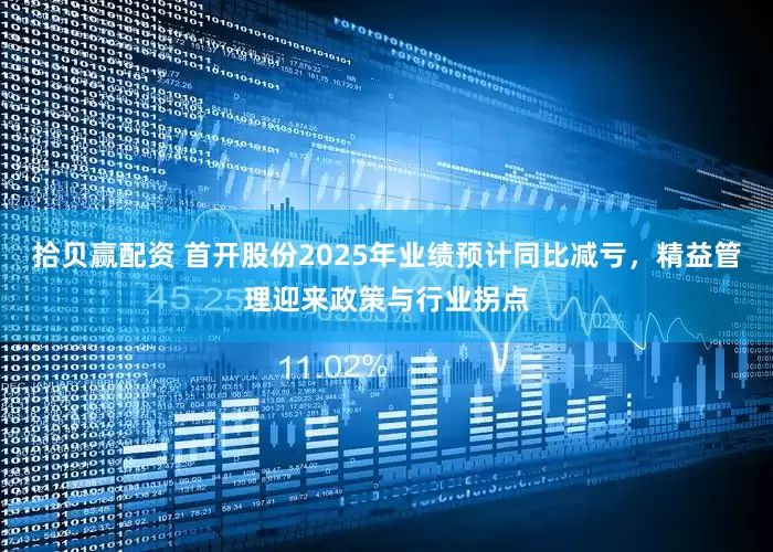 拾贝赢配资 首开股份2025年业绩预计同比减亏，精益管理迎来政策与行业拐点