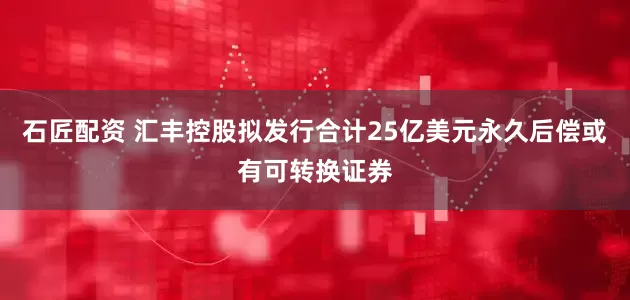 石匠配资 汇丰控股拟发行合计25亿美元永久后偿或有可转换证券