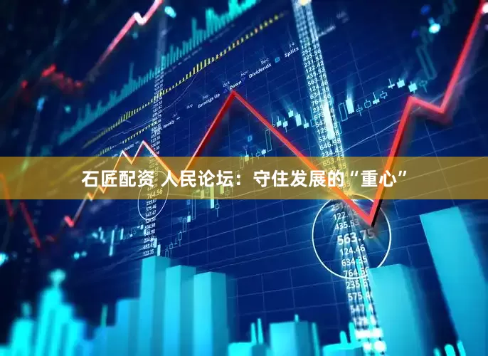 石匠配资 人民论坛：守住发展的“重心”