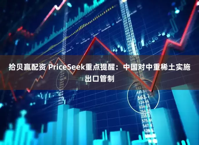 拾贝赢配资 PriceSeek重点提醒：中国对中重稀土实施出口管制