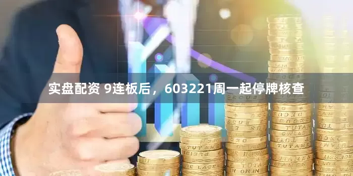 实盘配资 9连板后，603221周一起停牌核查