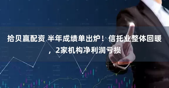 拾贝赢配资 半年成绩单出炉!信托业整体回暖,2家机构净利润亏损