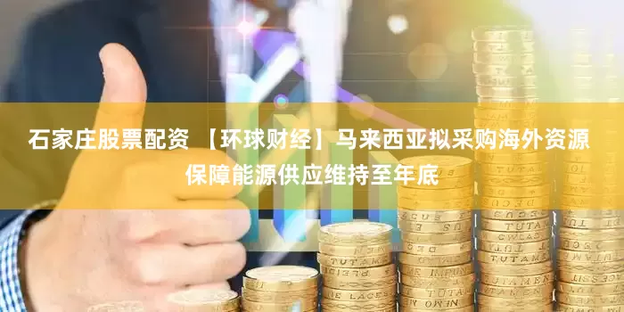 石家庄股票配资 【环球财经】马来西亚拟采购海外资源 保障能源供应维持至年底