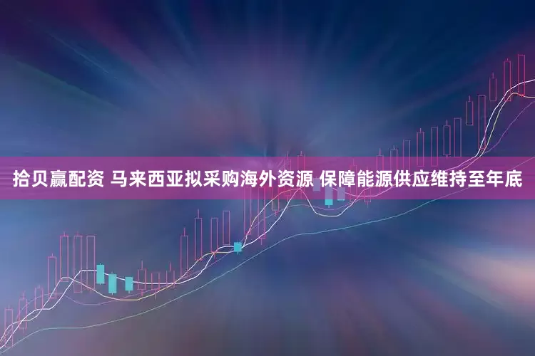 拾贝赢配资 马来西亚拟采购海外资源 保障能源供应维持至年底