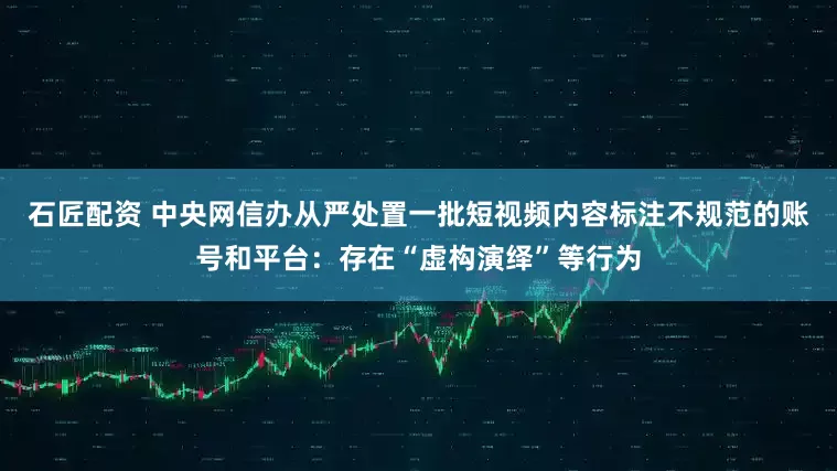 石匠配资 中央网信办从严处置一批短视频内容标注不规范的账号和平台：存在“虚构演绎”等行为